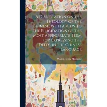 A Dissertation on the Theology of the Chinese, With a View to the Elucidation of the Most Appropriate Term for Expressing the Deity, in the Chinese Language