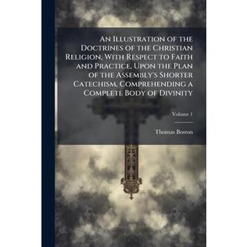 An Illustration of the Doctrines of the Christian Religion, With Respect to Faith and Practice, Upon the Plan of the Assembly’s Shorter Catechism, Comprehending a Complete Body of Divinity