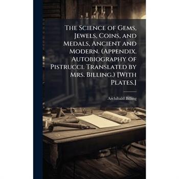 The Science of Gems, Jewels, Coins, and Medals, Ancient and Modern. (Appendix. Autobiography of Pistrucci. Translated by Mrs. Billing.) [With Plates.]