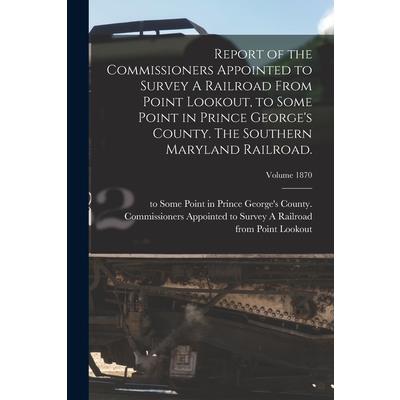Report of the Commissioners Appointed to Survey A Railroad From Point Lookout, to Some Point in Prince George's County. The Southern Maryland Railroad.; Volume 1870