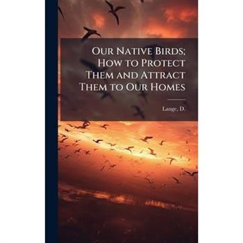 Our Native Birds; How to Protect Them and Attract Them to Our Homes