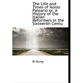 The Life and Times of Aonio Paleario Or, a History of the Italian Reformers in the Sixteenth Centu