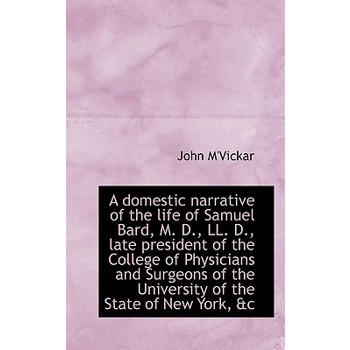 A Domestic Narrative of the Life of Samuel Bard, M. D., LL. D., Late President of the College of Phy