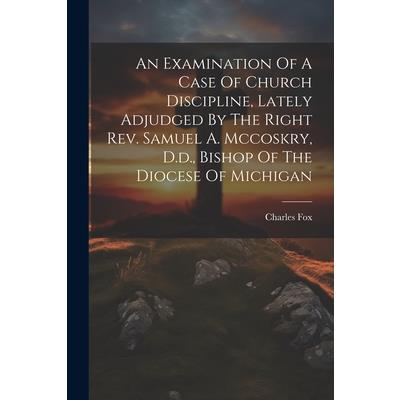 An Examination Of A Case Of Church Discipline, Lately Adjudged By The Right Rev. Samuel A. Mccoskry, D.d., Bishop Of The Diocese Of Michigan