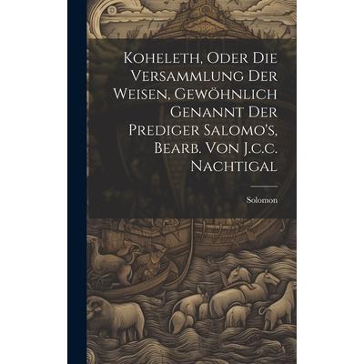 Koheleth, Oder Die Versammlung Der Weisen, Gew繹hnlich Genannt Der Prediger Salomo’s, Bearb. Von J.c.c. Nachtigal