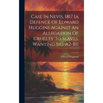 Case In Nevis, 1817 [a Defence Of Edward Huggins Against An Allegation Of Cruelty To Slaves. Wanting Sig. A2-b1]