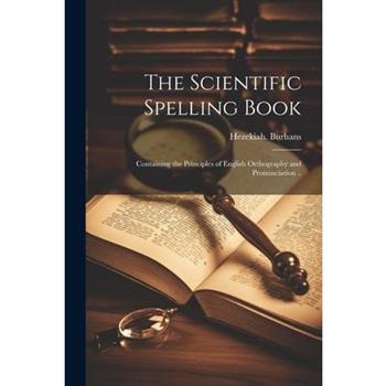 The Scientific Spelling Book; Containing the Principles of English Orthography and Pronunciation ..