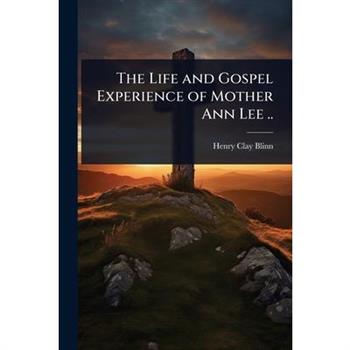 The Life and Gospel Experience of Mother Ann Lee ..