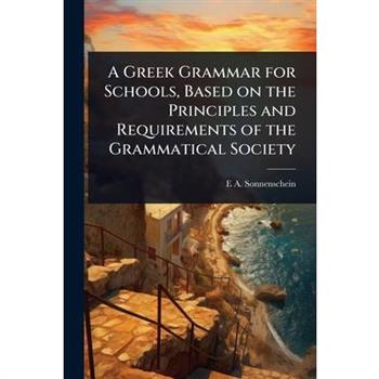 A Greek Grammar for Schools, Based on the Principles and Requirements of the Grammatical Society
