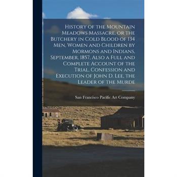 History of the Mountain Meadows Massacre, or the Butchery in Cold Blood of 134 men, Women and Children by Mormons and Indians, September, 1857, Also a Full and Complete Account of the Trial, Confessio