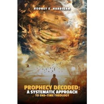 Prophecy Decoded A Systematic Approach to End-Time Theology