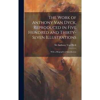 The Work of Anthony Van Dyck, Reproduced in Five Hundred and Thirty-seven Illustrations; With a Biographical Introduction