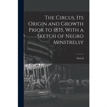 The Circus, its Origin and Growth Prior to 1835, With a Sketch of Negro Minstrelsy