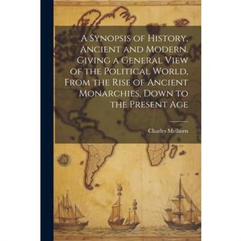 A Synopsis of History, Ancient and Modern. Giving a General View of the Political World, From the Rise of Ancient Monarchies, Down to the Present Age