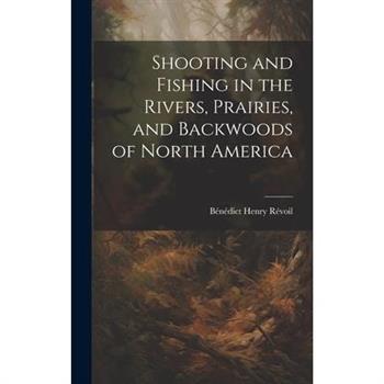 Shooting and Fishing in the Rivers, Prairies, and Backwoods of North America