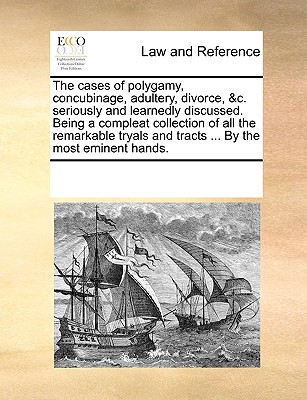The cases of polygamy, concubinage, adultery, divorce, &c. seriously and learnedly discussed. Being a compleat collection of all the remarkable tryals and tracts ... By the most eminent hands.