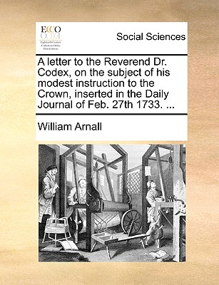 A Letter to the Reverend Dr. Codex, on the Subject of His Modest Instruction to the Crown, Inserted in the Daily Journal of Feb. 27th 1733. ...