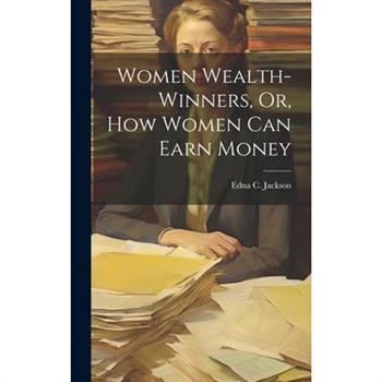 Women Wealth-Winners, Or, How Women Can Earn Money Women Wealth-Winners, Or, How Women Can Earn Money