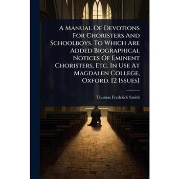 A Manual Of Devotions For Choristers And Schoolboys. To Which Are Added Biographical Notices Of Eminent Choristers, Etc. In Use At Magdalen College, Oxford. [2 Issues]