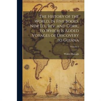 The History of the World, in Five Books. New Ed., Rev. and Corr., to Which is Added Voyages of Discovery to Guiana; Volume 2