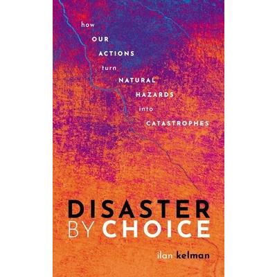 Disaster by ChoiceHow Our Actions Turn Natural Hazards Into Catastrophes