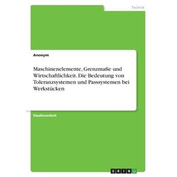 Maschinenelemente, Grenzma?e und Wirtschaftlichkeit. Die Bedeutung von Toleranzsystemen und Passsysteme bei Werkst羹cken