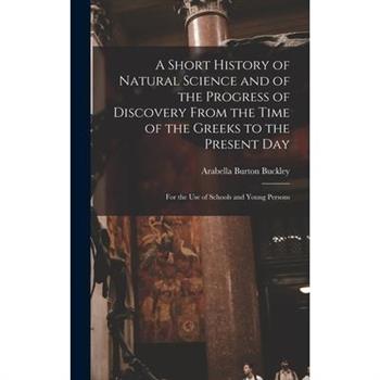 A Short History of Natural Science and of the Progress of Discovery From the Time of the Greeks to the Present Day