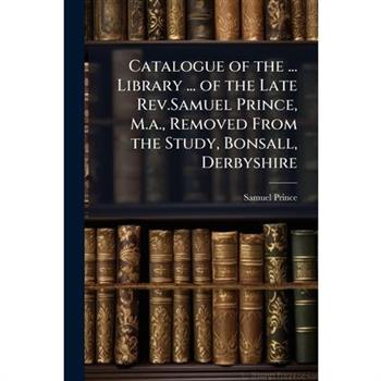 Catalogue of the ... Library ... of the Late Rev.Samuel Prince, M.a., Removed From the Study, Bonsall, Derbyshire