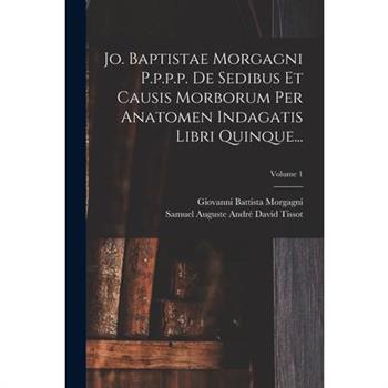 Jo. Baptistae Morgagni P.p.p.p. De Sedibus Et Causis Morborum Per Anatomen Indagatis Libri Quinque...; Volume 1