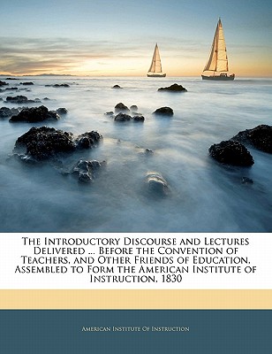 The Introductory Discourse and Lectures Delivered ... Before the Convention of Teachers, and Other Friends of Education, Assembled to Form the American Institute of Instruction, 1830