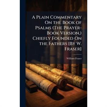 A Plain Commentary On the Book of Psalms (The Prayer-Book Version, ) Chiefly Founded On the Fathers [By W. Fraser]