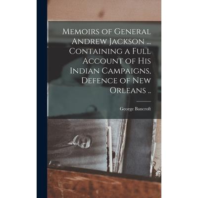 Memoirs of General Andrew Jackson ... Containing a Full Account of his Indian Campaigns, Defence of New Orleans ..