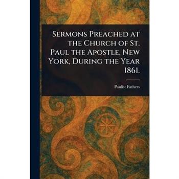 Sermons Preached at the Church of St. Paul the Apostle, New York, During the Year 1861.