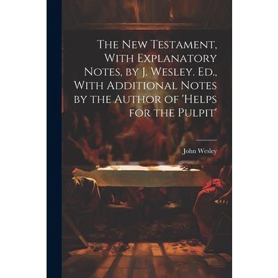 The New Testament, With Explanatory Notes, by J. Wesley. Ed., With Additional Notes by the Author of ’helps for the Pulpit’