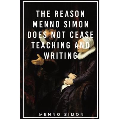 The Reason Menno Simon does not cease Teaching and Writing The Reason Menno Simon does not cease Teaching and Writing