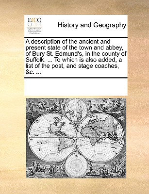 A description of the ancient and present state of the town and abbey, of Bury St. Edmund’s, in the county of Suffolk. ... To which is also added, a list of the post, and stage coaches, &c. ...