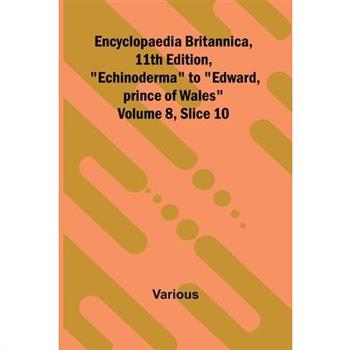 Encyclopaedia Britannica, 11th Edition, "Echinoderma" to "Edward, prince of Wales" Volume 8, Slice 10