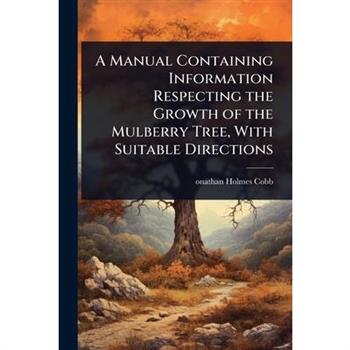 A Manual Containing Information Respecting the Growth of the Mulberry Tree, With Suitable Directions