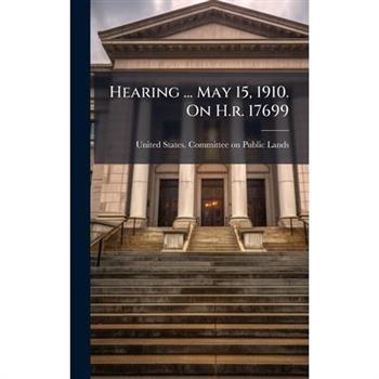 Hearing ... May 15, 1910. On H.r. 17699