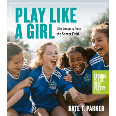 Play Like a GirlLife Lessons from the Soccer Field