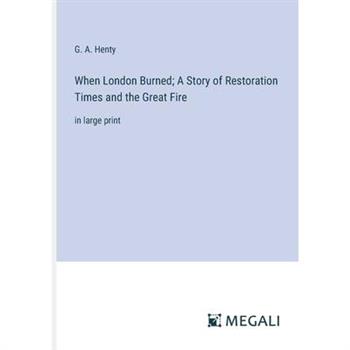 When London Burned; A Story of Restoration Times and the Great Fire