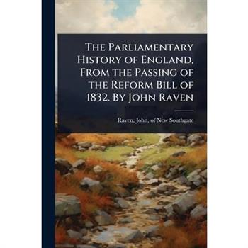 The Parliamentary History of England, From the Passing of the Reform Bill of 1832. By John Raven