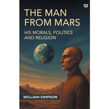The Man From Mars His Morals, Politics And Religion