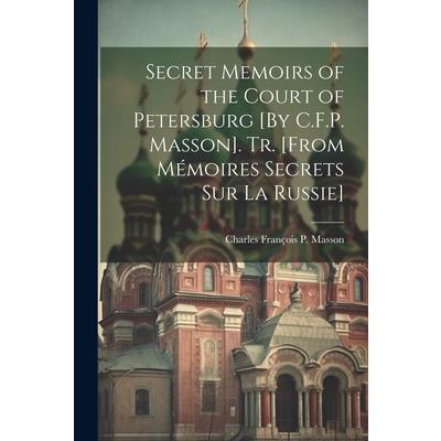 Secret Memoirs of the Court of Petersburg [By C.F.P. Masson]. Tr. [From M矇moires Secrets Sur La Russie]