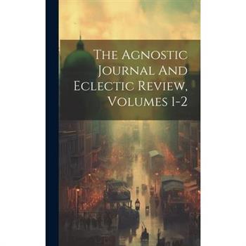The Agnostic Journal And Eclectic Review, Volumes 1-2