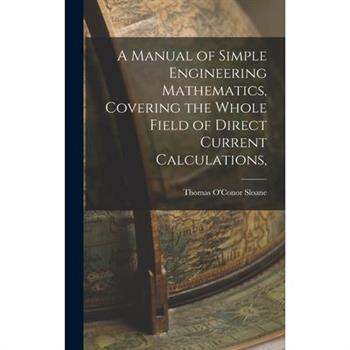 A Manual of Simple Engineering Mathematics, Covering the Whole Field of Direct Current Calculations,