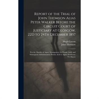 Report of the Trial of John Thomson Alias Peter Walker Before the Circuit Court of Justiciary at Glosgow, 22D to 24Th December 1857