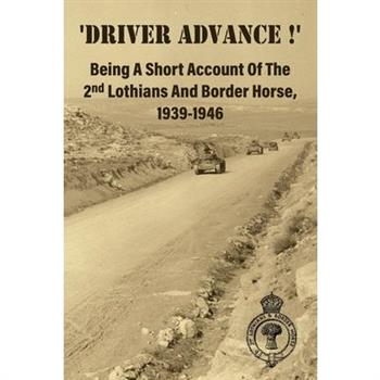 ’DRIVER ADVANCE !’ Being A Short Account Of The 2nd Lothians And Border Horse, 1939-1946