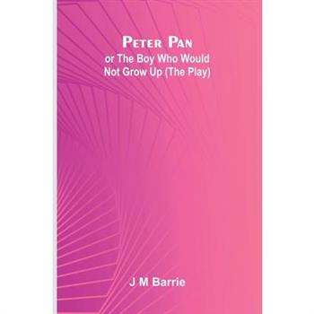 Peter Pan Or The Boy Who Would Not Grow Up (The Play)