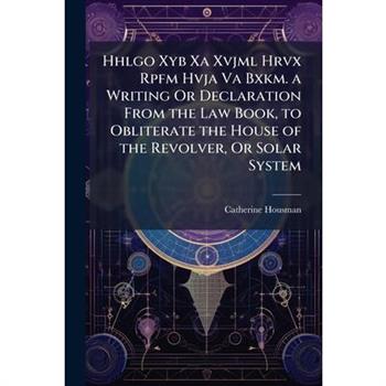 Hhlgo Xyb Xa Xvjml Hrvx Rpfm Hvja Va Bxkm. a Writing Or Declaration From the Law Book, to Obliterate the House of the Revolver, Or Solar System